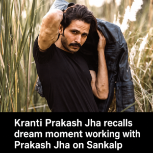 Kranti Prakash Jha recalls dream moment of working with Prakash Jha on Sankalp